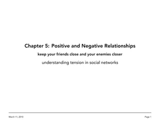 Chapter 5: Positive and Negative Relationships
                      keep your friends close and your enemies closer

                        understanding tension in social networks




March 11, 2010                                                          Page 1
 