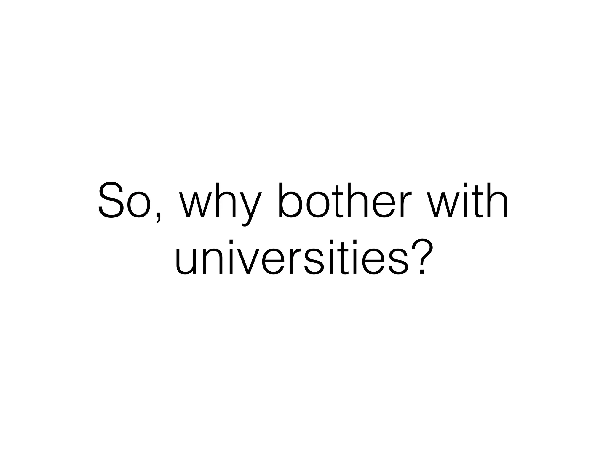 So, why bother with
universities?
 