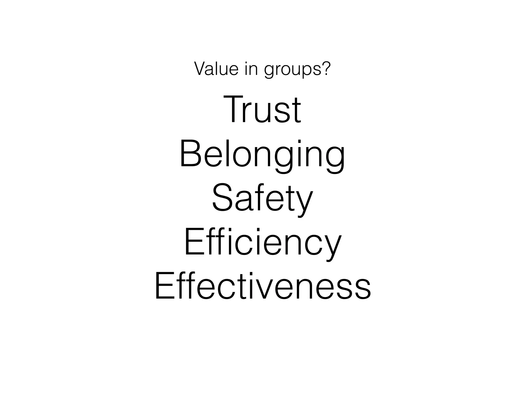 Trust
Belonging
Safety
Efﬁciency
Effectiveness
Value in groups?
 