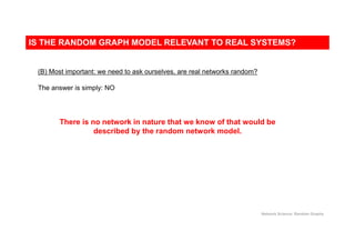 (B) Most important: we need to ask ourselves, are real networks random?
The answer is simply: NO
There is no network in nature that we know of that would be
described by the random network model.
IS THE RANDOM GRAPH MODEL RELEVANT TO REAL SYSTEMS?
Network Science: Random Graphs
 