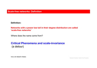 Definition:
Networks with a power law tail in their degree distribution are called
‘scale-free networks’
Where does the name come from?
Critical Phenomena and scale-invariance
(a detour)
Slides after Dante R. Chialvo
Scale-free networks: Definition
Network Science: Scale-Free Property
 