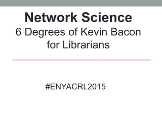 Network Science
6 Degrees of Kevin Bacon
for Librarians
#ENYACRL2015
 