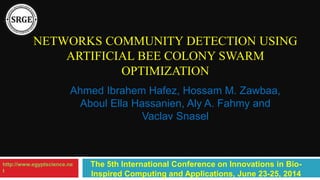NETWORKS COMMUNITY DETECTION USING
ARTIFICIAL BEE COLONY SWARM
OPTIMIZATION
Ahmed Ibrahem Hafez, Hossam M. Zawbaa,
Aboul Ella Hassanien, Aly A. Fahmy and
Vaclav Snasel
http://www.egyptscience.ne
t
The 5th International Conference on Innovations in Bio-
Inspired Computing and Applications, June 23-25, 2014
 