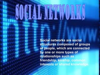 Social networks are social
structures composed of groups
of people, which are connected
by one or more types of
relationships such as
friendship, kinship, common
interests or shared knowledge.
 