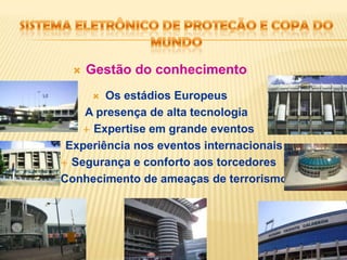 Sistema eletrônico de proteção e copa do mundoGestão do conhecimentoOs estádios EuropeusA presença de alta tecnologia Expertise em grande eventos Experiência nos eventos internacionaisSegurança e conforto aos torcedoresConhecimento de ameaças de terrorismo