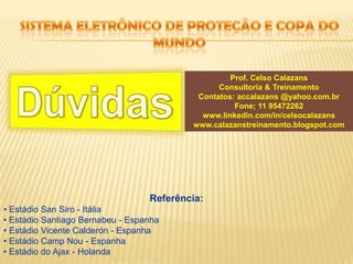Sistema eletrônico de proteção e copa do mundoProf. Celso CalazansConsultoria & TreinamentoContatos: accalazans @yahoo.com.brFone; 11 95472262www.linkedin.com/in/celsocalazanswww.calazanstreinamento.blogspot.comDúvidasReferência: Estádio SanSiro - Itália