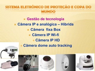 Sistema eletrônico de proteção e copa do mundoGestão de tecnologiaVideo analítico ou cameras inteligentesCaptura via celular 3GCâmera IP TérmicaCâmera dome auto trackingCâmera Low light - color