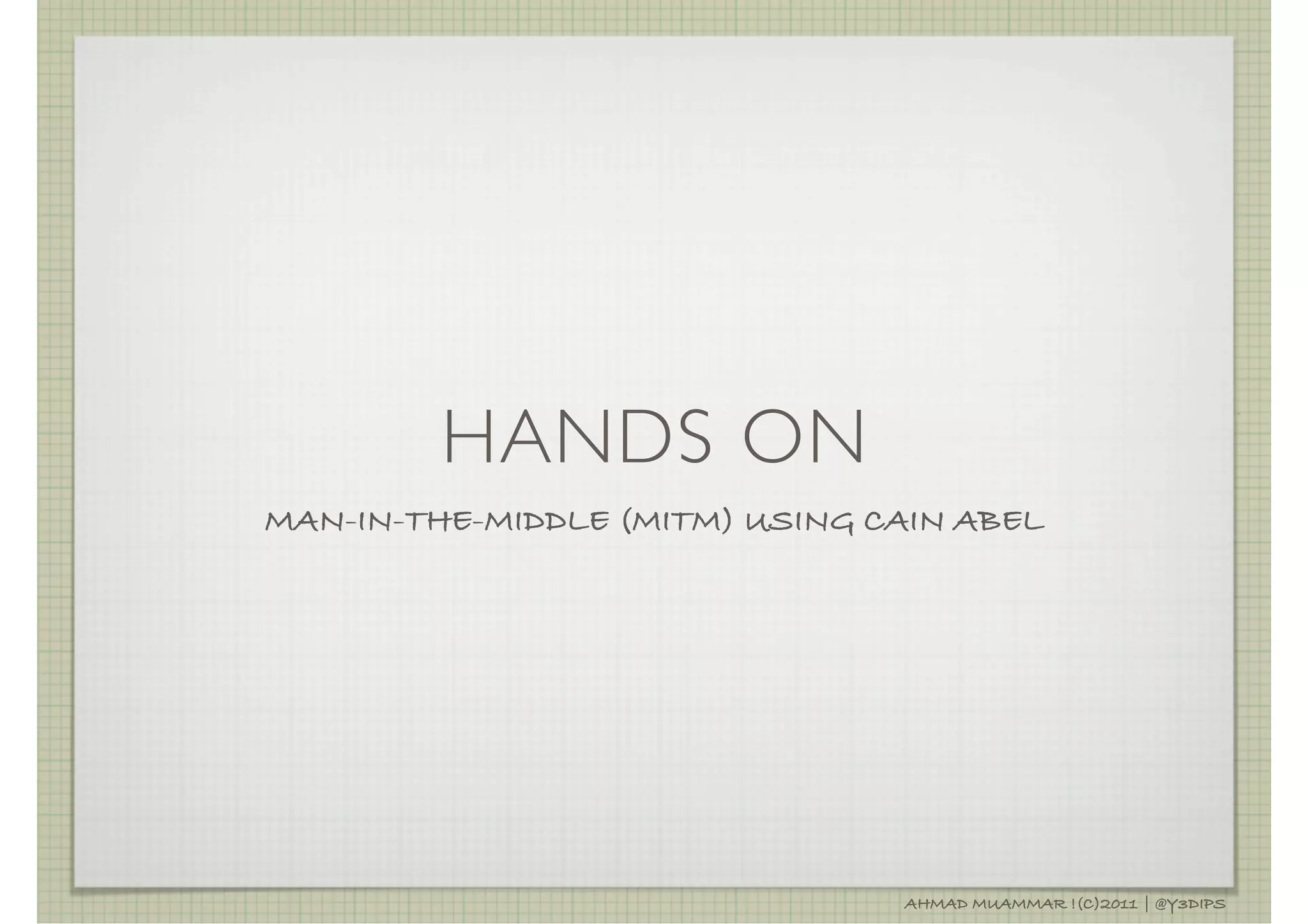 HANDS ON
MAN-IN-THE-MIDDLE (MITM) USING CAIN ABEL




                                AHMAD MUAMMAR !(C)2011 | @Y3DIPS
 
