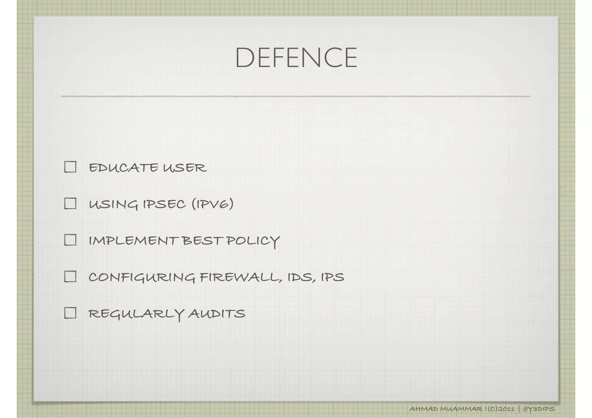 DEFENCE


EDUCATE USER

USING IPSEC (IPV6)

IMPLEMENT BEST POLICY

CONFIGURING FIREWALL, IDS, IPS

REGULARLY AUDITS




                                 AHMAD MUAMMAR !(C)2011 | @Y3DIPS
 