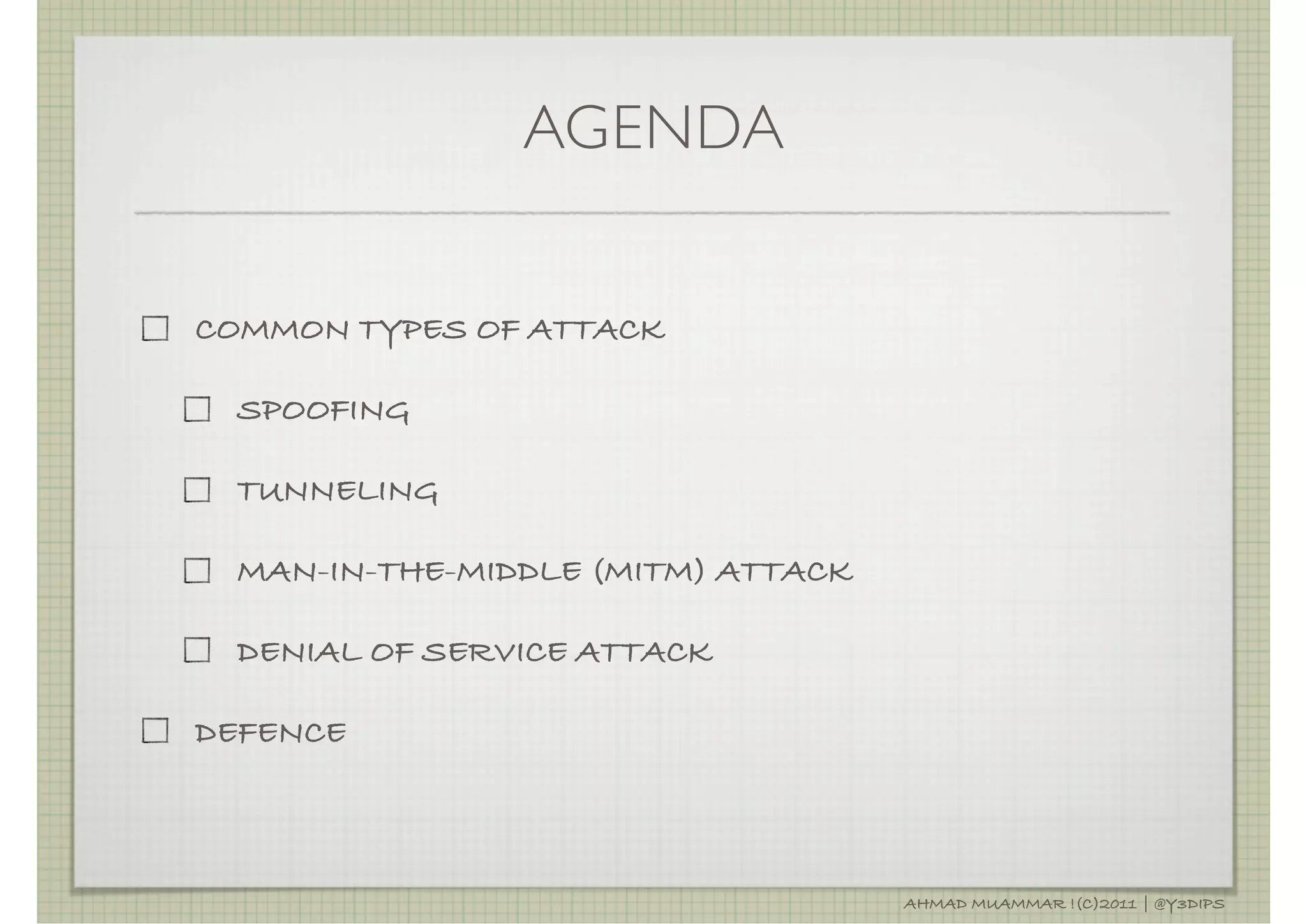 AGENDA


COMMON TYPES OF ATTACK

 SPOOFING

 TUNNELING

 MAN-IN-THE-MIDDLE (MITM) ATTACK

 DENIAL OF SERVICE ATTACK

DEFENCE



                                   AHMAD MUAMMAR !(C)2011 | @Y3DIPS
 
