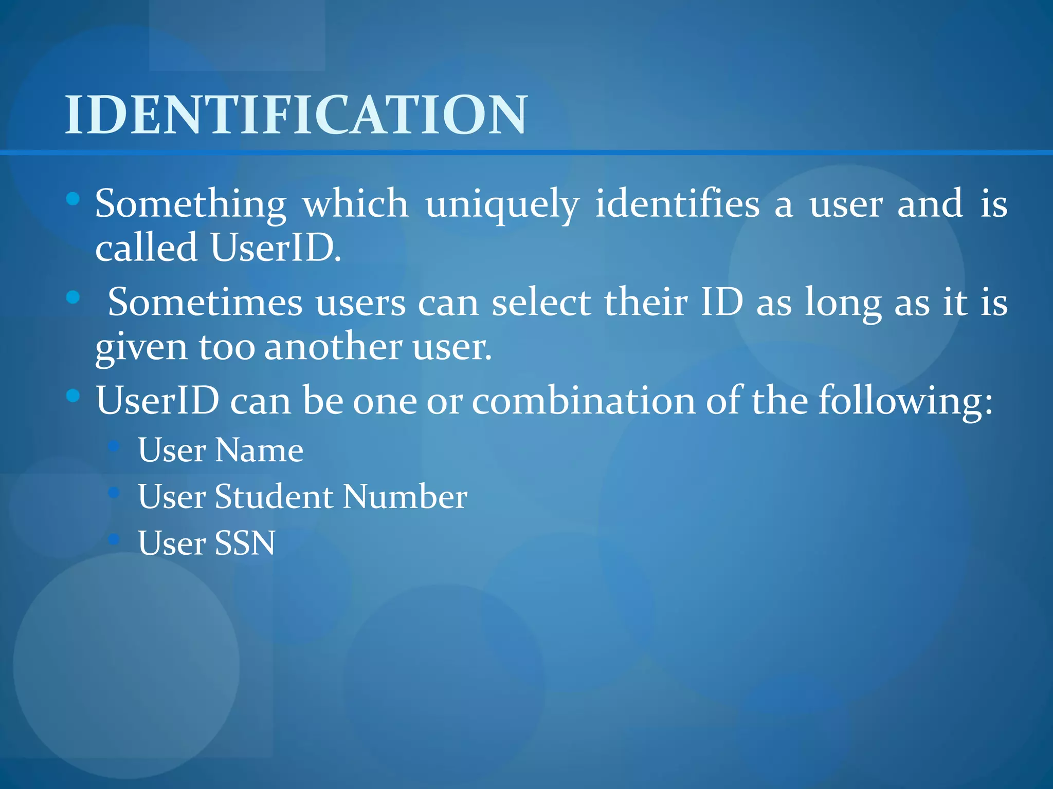 IDENTIFICATION
 Something which uniquely identifies a user and is
  called UserID.
 Sometimes users can select their ID as long as it is
  given too another user.
 UserID can be one or combination of the following:
   User Name
   User Student Number
   User SSN
 