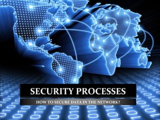 SECURITY PROCESSES
 HOW TO SECURE DATA IN THE NETWORK?
 