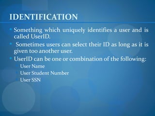 IDENTIFICATION
 Something which uniquely identifies a user and is
  called UserID.
 Sometimes users can select their ID as long as it is
  given too another user.
 UserID can be one or combination of the following:
   User Name
   User Student Number
   User SSN
 