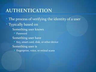 AUTHENTICATION
 The process of verifying the identity of a user
 Typically based on
   Something user knows
      Password
   Something user have
      Key, smart card, disk, or other device
   Something user is
      fingerprint, voice, or retinal scans
 