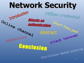 Network Security
              c tion           Offline cr
        trod u                            edential
     In             Attacks on
Onl                                Sho
    ine             authentication     rt t
           cha                              ime
                                                pwd
                 nn
                 el         Abstract
                                                   nomy
    bjec tives                           k t   axo
   o                            At   tac
           Conclusion
                                                  sol ution
                                        based
                                f icate
                          Certi                      2
 