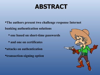 ABSTRACT

The authors present two challenge response Internet
banking authentication solutions
   one based on short-time passwords

   and one on certificates

attacks on authentication

transaction-signing option



                                                       4
 