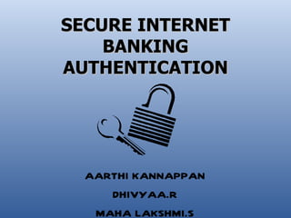 SECURE INTERNET
    BANKING
AUTHENTICATION




  AARTHI KANNAPPAN
     DHIVYAA.R
   MAHA LAKSHMI.S
 