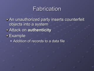 Fabrication An unauthorized party inserts counterfeit objects into a system Attack on  authenticity Example Addition of records to a data file 