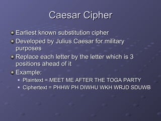 Caesar Cipher Earliest known substitution cipher Developed by Julius Caesar for military purposes Replace each letter by the letter which is 3 positions ahead of it Example: Plaintext = MEET ME AFTER THE TOGA PARTY Ciphertext = PHHW PH DIWHU WKH WRJD SDUWB 