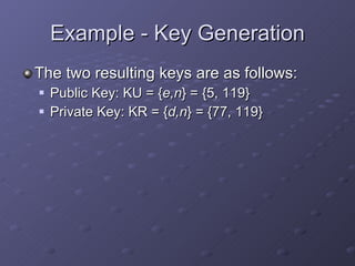 Example - Key Generation The two resulting keys are as follows: Public Key: KU = { e,n } = {5, 119} Private Key: KR = { d,n } = {77, 119} 
