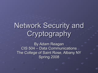 Network Security and Cryptography By Adam Reagan CIS 504 – Data Communications The College of Saint Rose, Albany NY Spring 2008 
