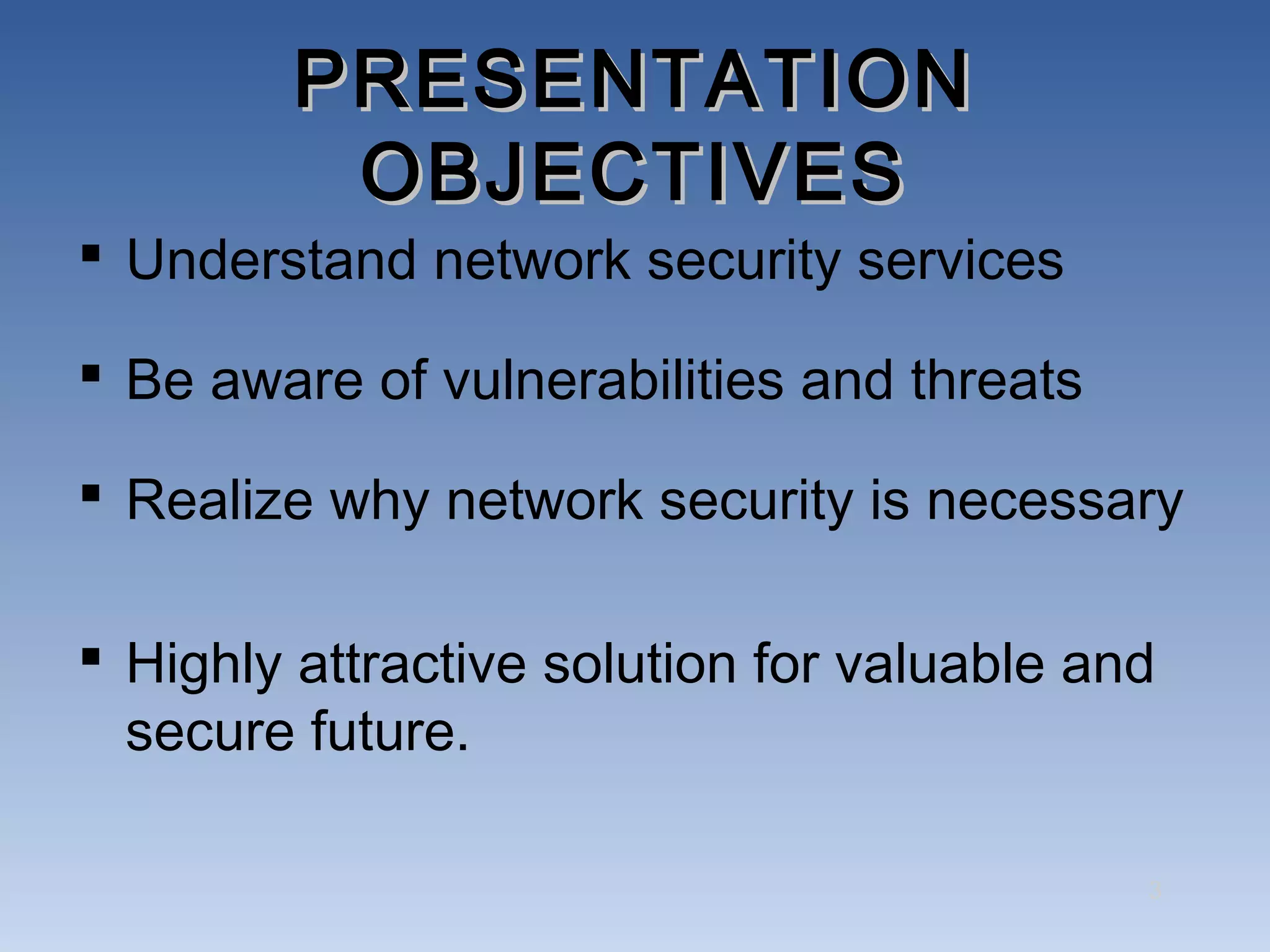 PRESENTATION
          OBJECTIVES
 Understand network security services

 Be aware of vulnerabilities and threats

 Realize why network security is necessary

 Highly attractive solution for valuable and
  secure future.

                                            3
 