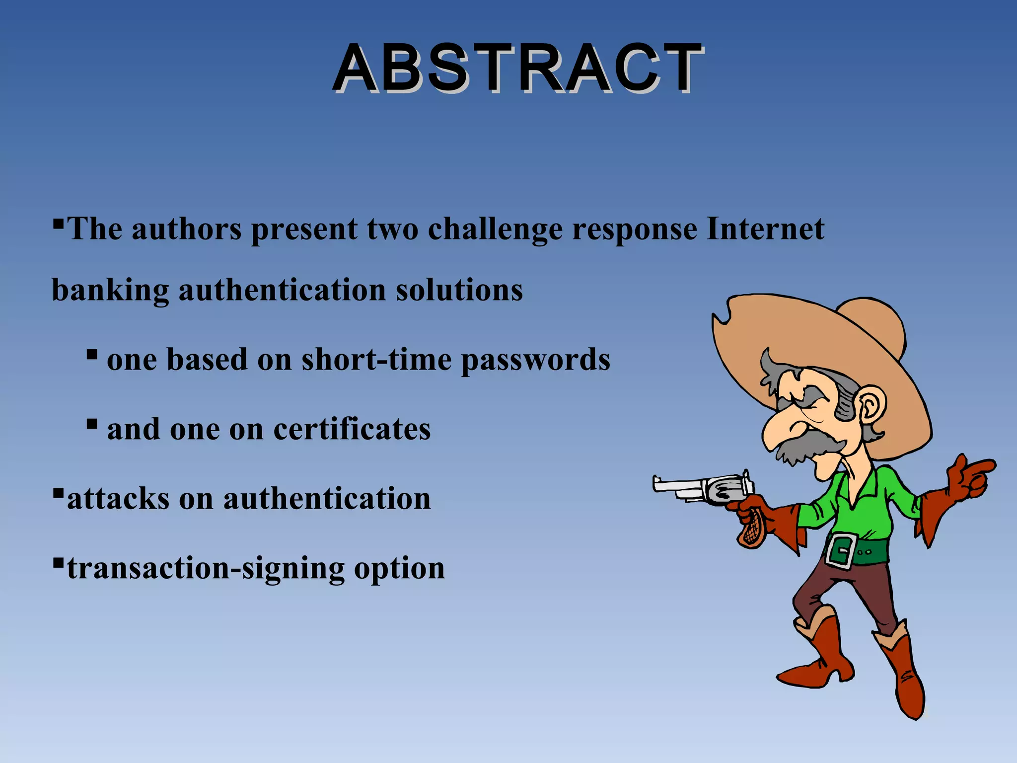 ABSTRACT

The authors present two challenge response Internet
banking authentication solutions
   one based on short-time passwords

   and one on certificates

attacks on authentication

transaction-signing option



                                                       4
 