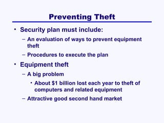 Preventing Theft
• Security plan must include:
– An evaluation of ways to prevent equipment
theft
– Procedures to execute the plan

• Equipment theft
– A big problem
• About $1 billion lost each year to theft of
computers and related equipment
– Attractive good second hand market

 