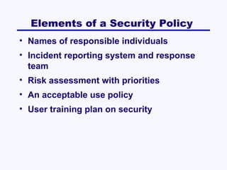 Elements of a Security Policy
• Names of responsible individuals
• Incident reporting system and response
team
• Risk assessment with priorities
• An acceptable use policy
• User training plan on security

 