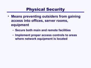 Physical Security
• Means preventing outsiders from gaining
access into offices, server rooms,
equipment
– Secure both main and remote facilities
– Implement proper access controls to areas
where network equipment is located

 