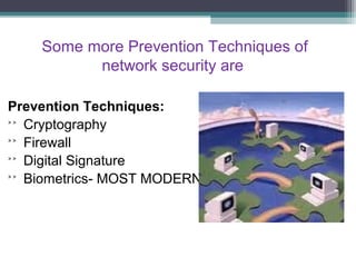 Some more Prevention Techniques of
network security are
Prevention Techniques:
˃˃ Cryptography
˃˃ Firewall
˃˃ Digital Signature
˃˃ Biometrics- MOST MODERN

 