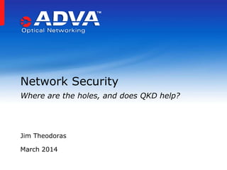 Jim Theodoras
March 2014
Network Security
Where are the holes, and does QKD help?
 