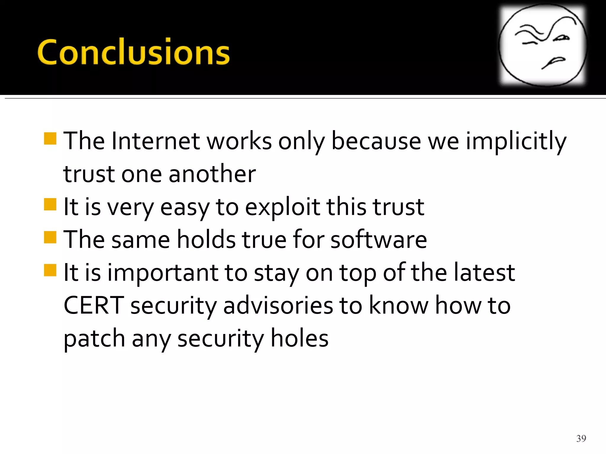  The Internet works only because we implicitly
trust one another
 It is very easy to exploit this trust
 The same holds true for software
 It is important to stay on top of the latest
CERT security advisories to know how to
patch any security holes
39
 