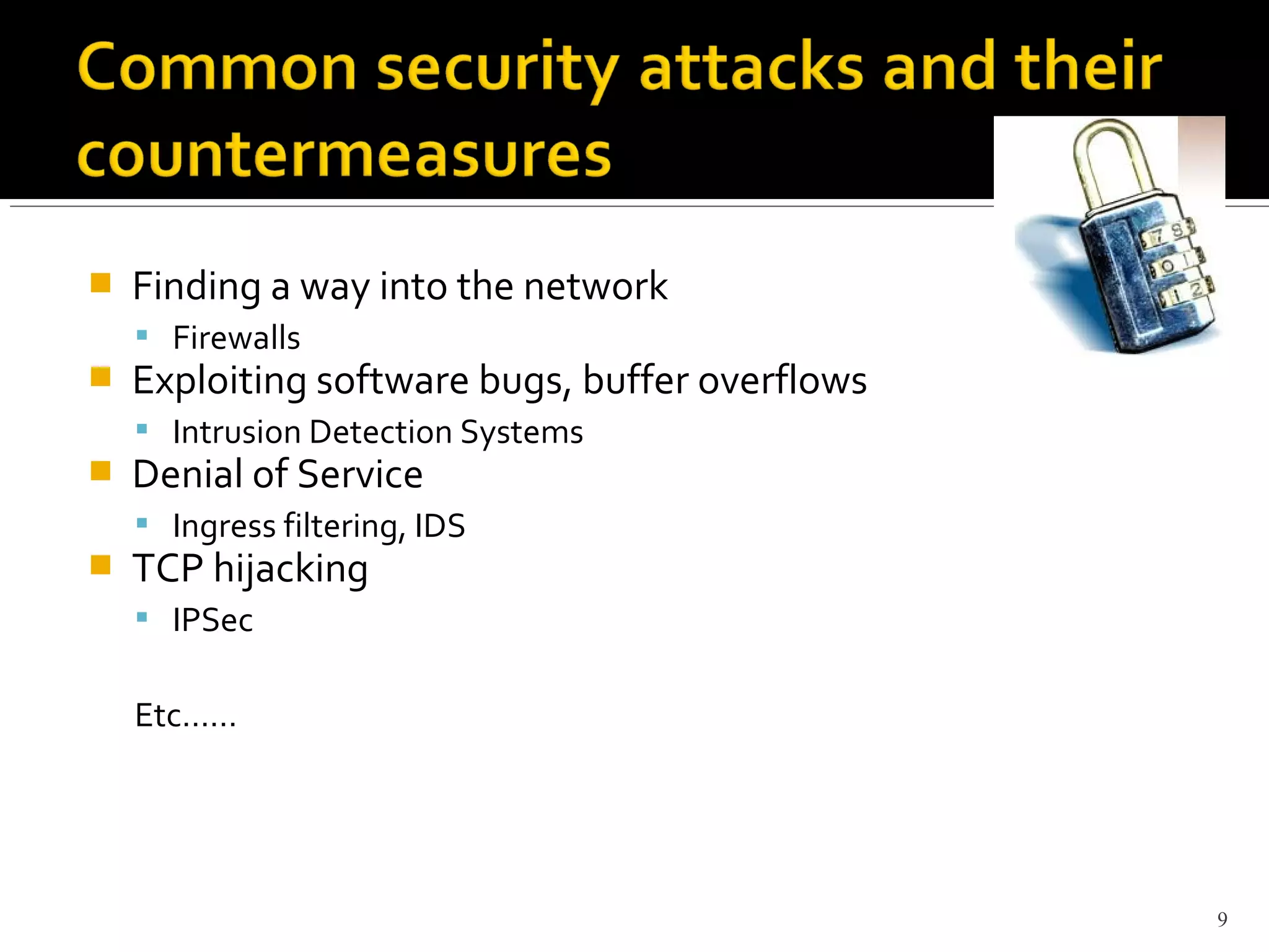  Finding a way into the network
 Firewalls
 Exploiting software bugs, buffer overflows
 Intrusion Detection Systems
 Denial of Service
 Ingress filtering, IDS
 TCP hijacking
 IPSec
Etc……
9
 