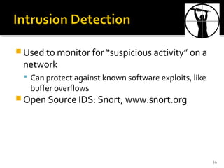  Used to monitor for “suspicious activity” on a
network
 Can protect against known software exploits, like
buffer overflows
 Open Source IDS: Snort, www.snort.org
16
 