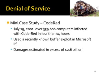  Mini Case Study – CodeRed
 July 19, 2001: over 359,000 computers infected
with Code-Red in less than 14 hours
 Used a recently known buffer exploit in Microsoft
IIS
 Damages estimated in excess of $2.6 billion
25
 