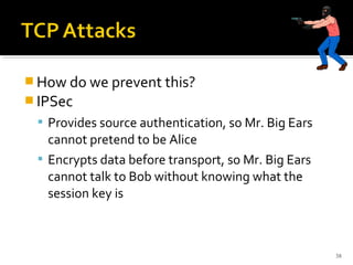  How do we prevent this?
 IPSec
 Provides source authentication, so Mr. Big Ears
cannot pretend to be Alice
 Encrypts data before transport, so Mr. Big Ears
cannot talk to Bob without knowing what the
session key is
38
 