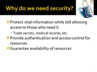  Protect vital information while still allowing
access to those who need it
 Trade secrets, medical records, etc.
 Provide authentication and access control for
resources
 Guarantee availability of resources
7
 