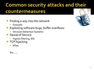  Finding a way into the network
 Firewalls
 Exploiting software bugs, buffer overflows
 Intrusion Detection Systems
 Denial of Service
 Ingress filtering, IDS
 TCP hijacking
 IPSec
Etc……
9
 