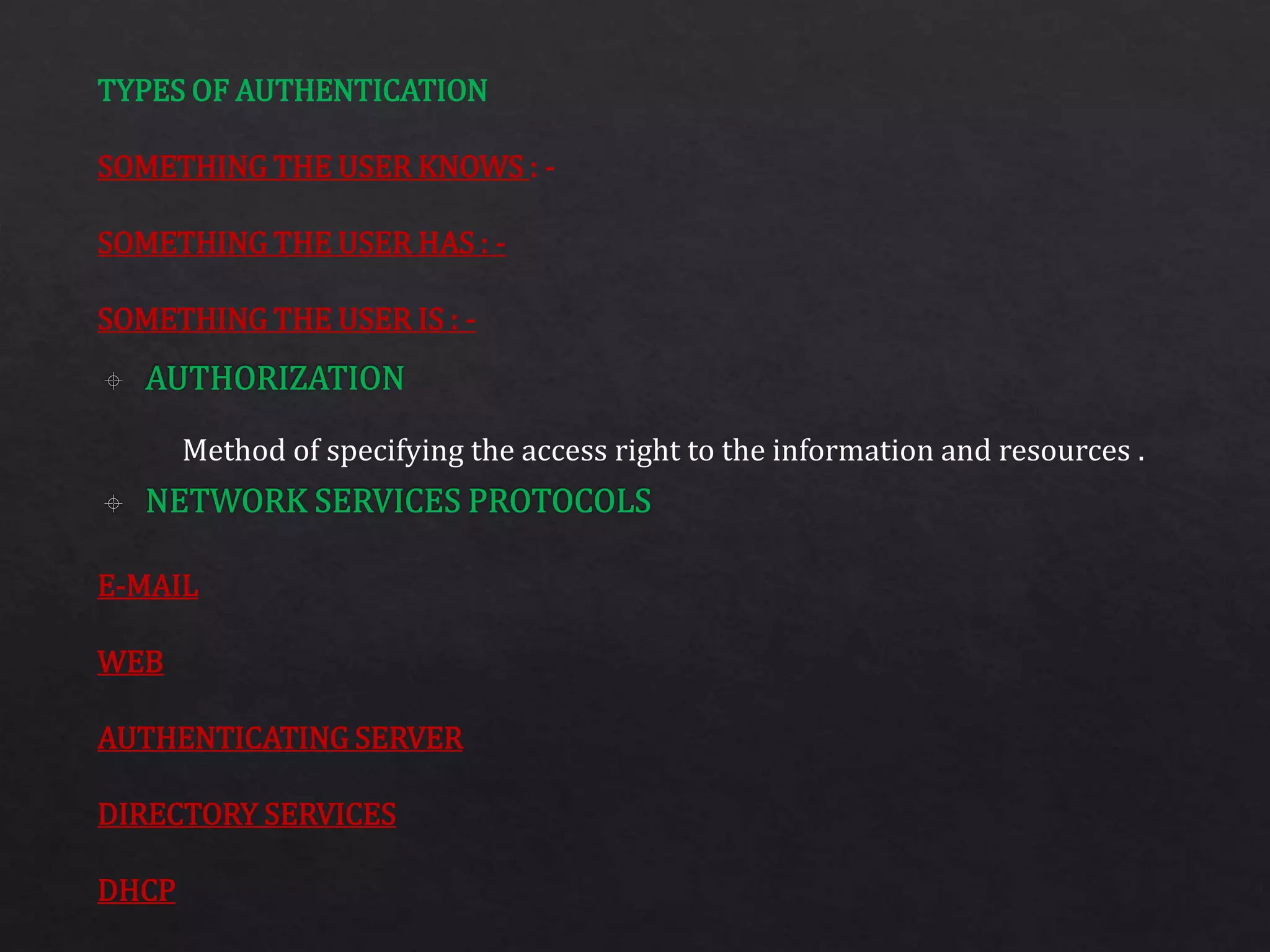 TYPES OF AUTHENTICATION
SOMETHING THE USER KNOWS : -
SOMETHING THE USER HAS : -
SOMETHING THE USER IS : -
E-MAIL
WEB
AUTHENTICATING SERVER
DIRECTORY SERVICES
DHCP
Method of specifying the access right to the information and resources .
 