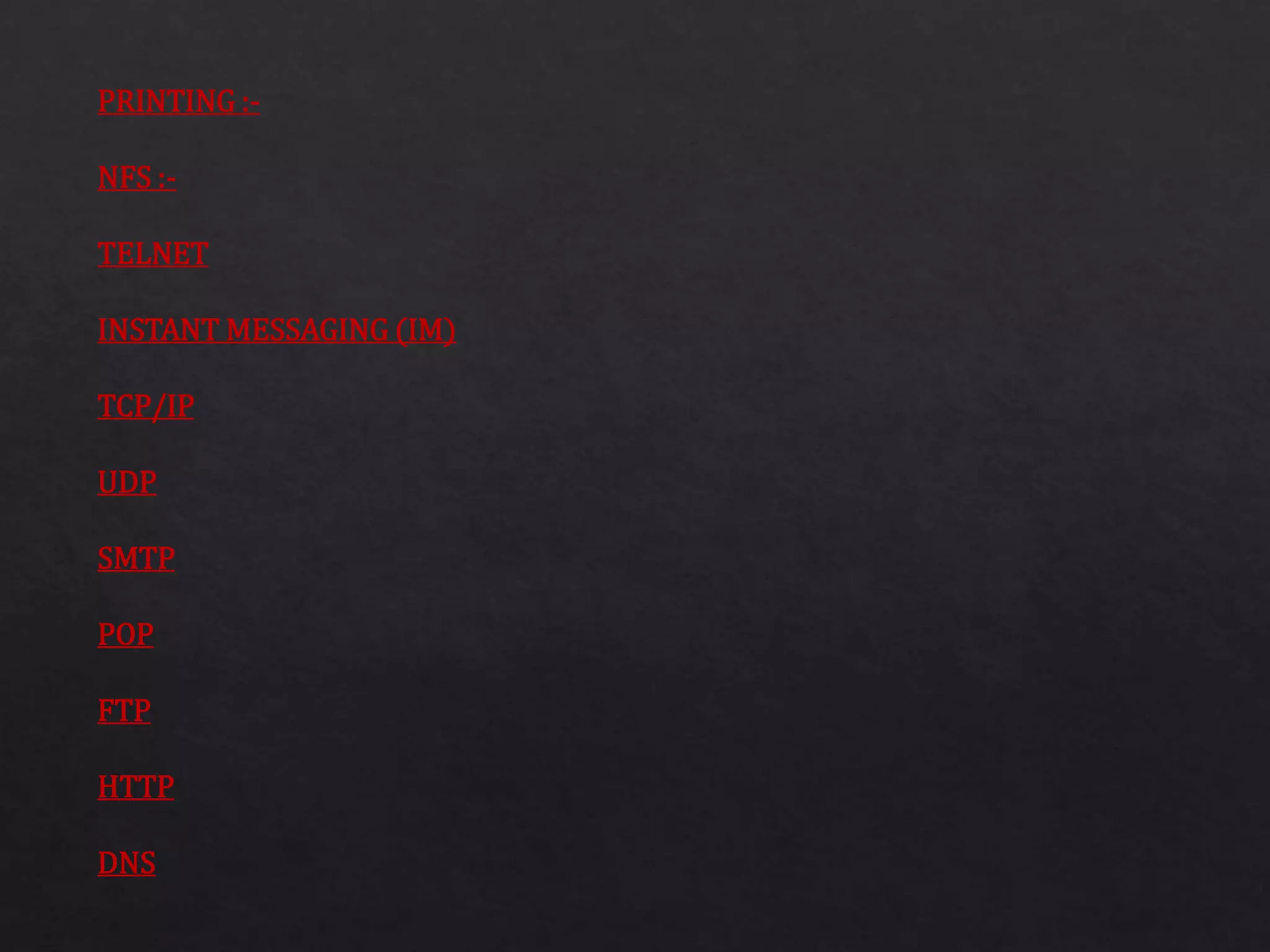 PRINTING :-
NFS :-
TELNET
INSTANT MESSAGING (IM)
TCP/IP
UDP
SMTP
POP
FTP
HTTP
DNS
 
