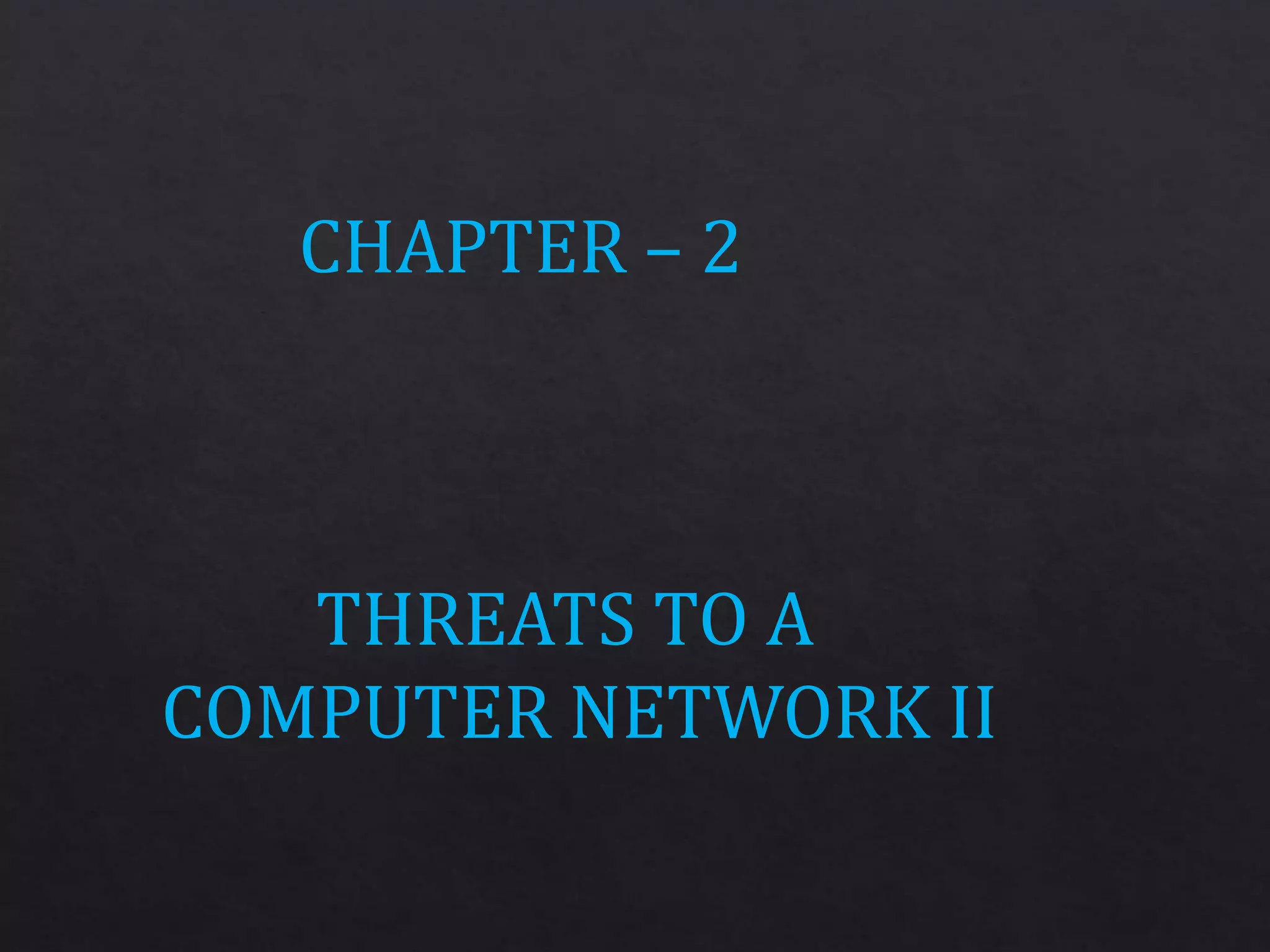 CHAPTER – 2
THREATS TO A
COMPUTER NETWORK II
 