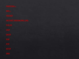 PRINTING :-
NFS :-
TELNET
INSTANT MESSAGING (IM)
TCP/IP
UDP
SMTP
POP
FTP
HTTP
DNS
 