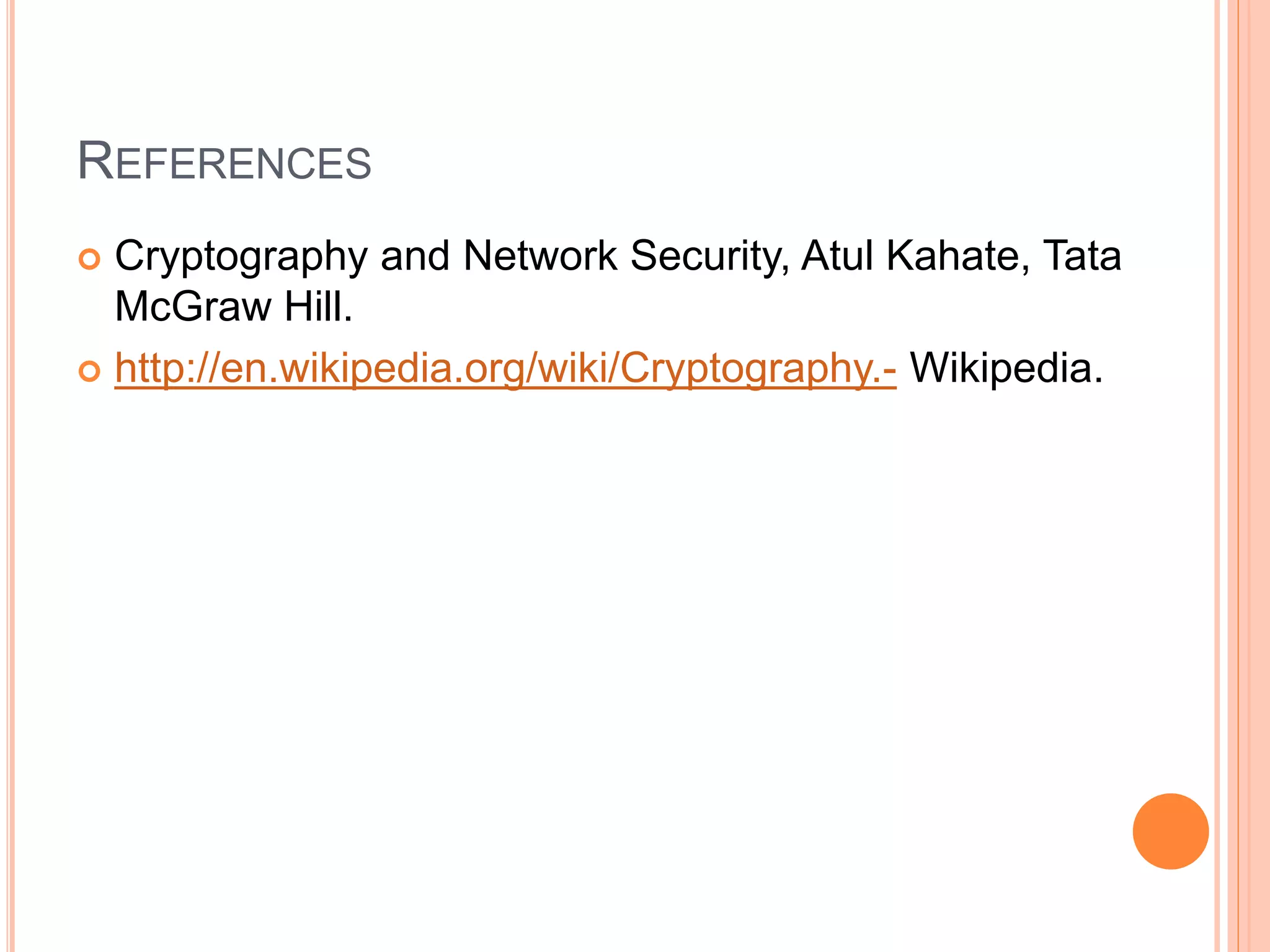 REFERENCES 
 Cryptography and Network Security, Atul Kahate, Tata 
McGraw Hill. 
 http://en.wikipedia.org/wiki/Cryptography.- Wikipedia. 
 