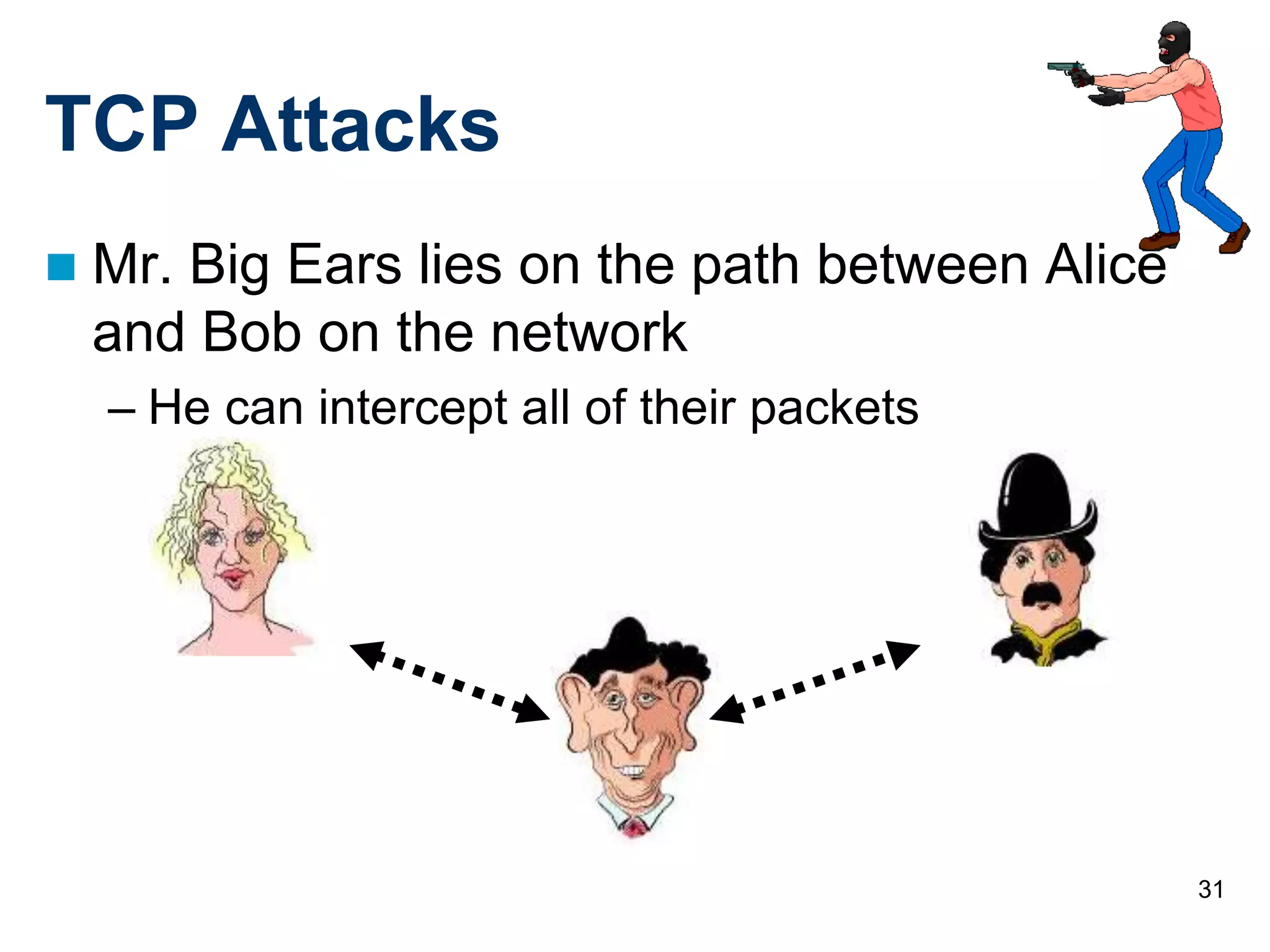31
TCP Attacks
 Mr. Big Ears lies on the path between Alice
and Bob on the network
– He can intercept all of their packets
 