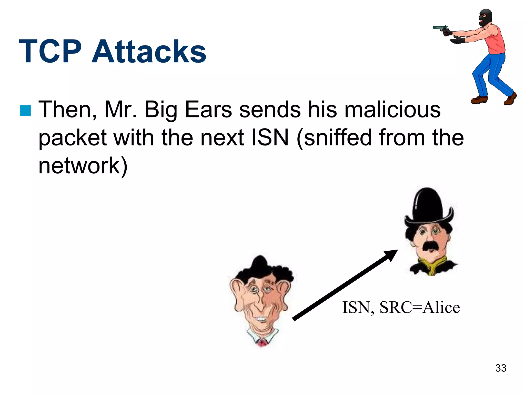 33
TCP Attacks
 Then, Mr. Big Ears sends his malicious
packet with the next ISN (sniffed from the
network)
ISN, SRC=Alice
 
