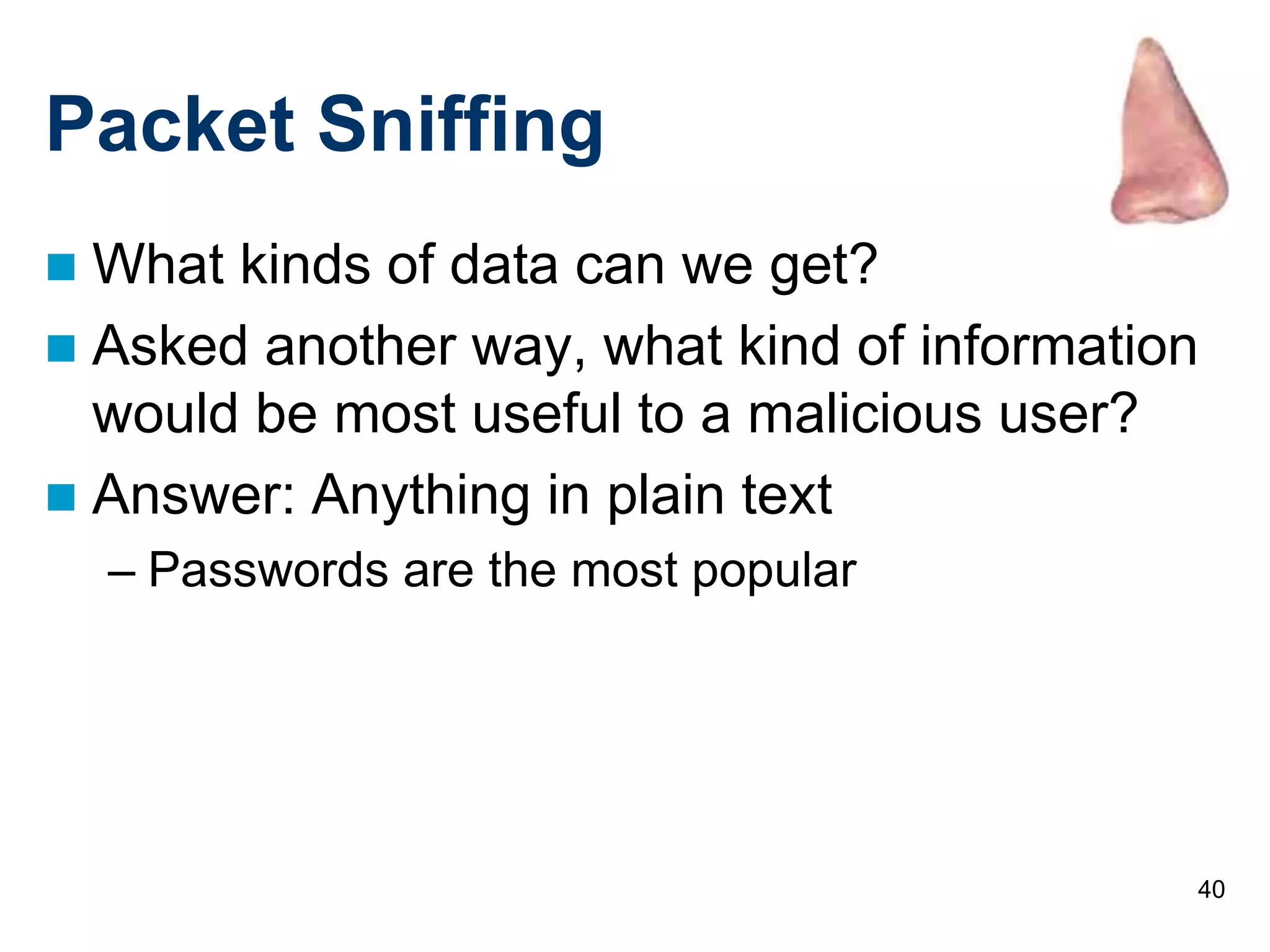 40
Packet Sniffing
 What kinds of data can we get?
 Asked another way, what kind of information
would be most useful to a malicious user?
 Answer: Anything in plain text
– Passwords are the most popular
 