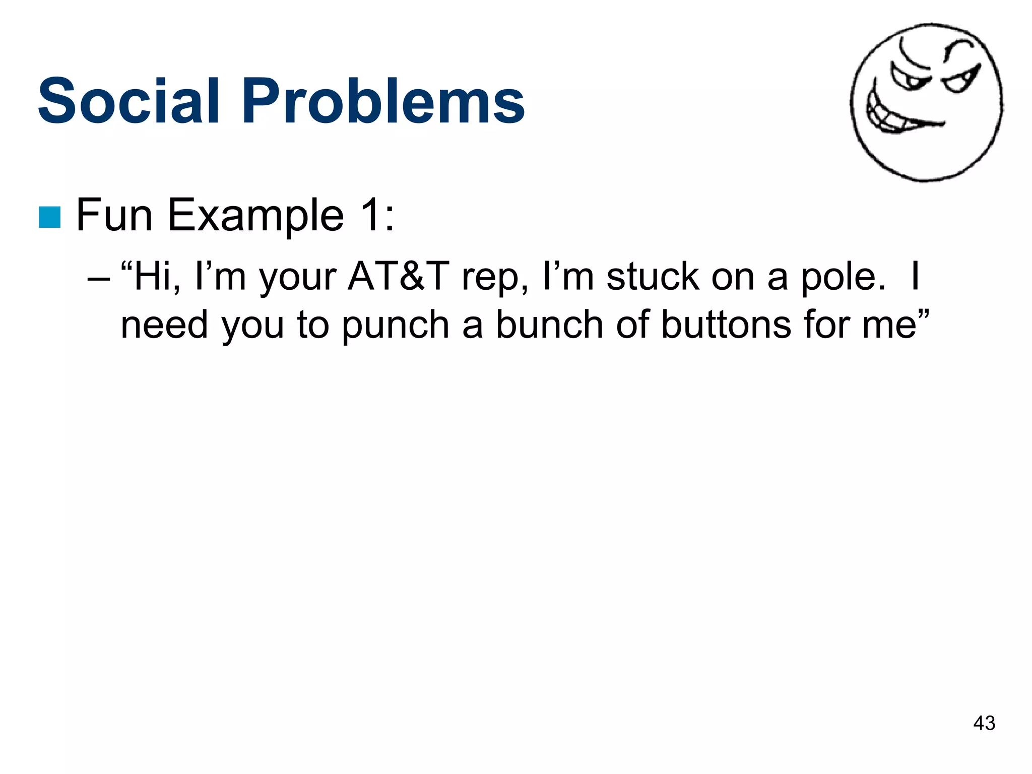 43
Social Problems
 Fun Example 1:
– “Hi, I’m your AT&T rep, I’m stuck on a pole. I
need you to punch a bunch of buttons for me”
 