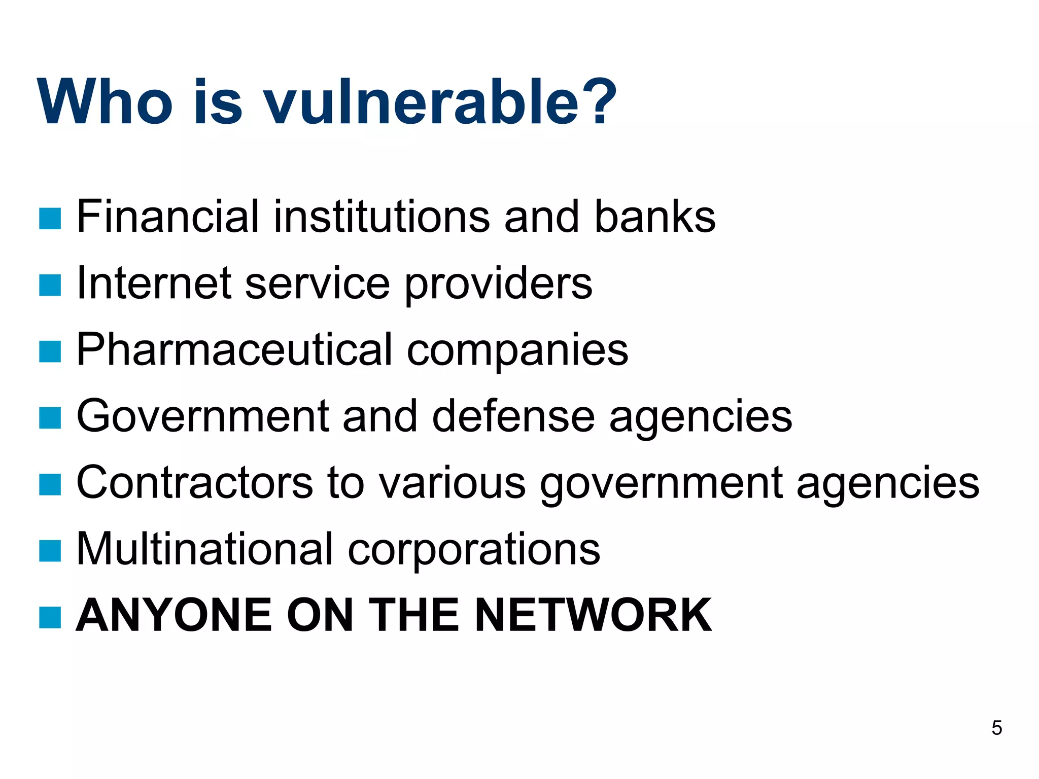 5
Who is vulnerable?
 Financial institutions and banks
 Internet service providers
 Pharmaceutical companies
 Government and defense agencies
 Contractors to various government agencies
 Multinational corporations
 ANYONE ON THE NETWORK
 