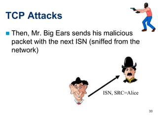 33
TCP Attacks
 Then, Mr. Big Ears sends his malicious
packet with the next ISN (sniffed from the
network)
ISN, SRC=Alice
 